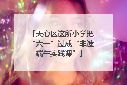天心区这所小学把“六一”过成“非遗端午实践课”