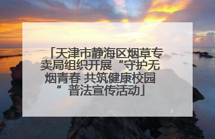 天津市静海区烟草专卖局组织开展“守护无烟青春 共筑健康校园”普法宣传活动