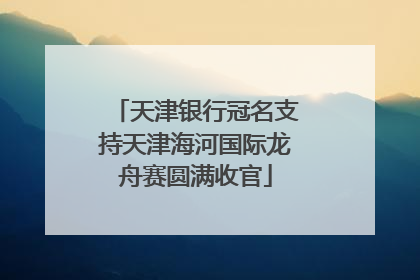 天津银行冠名支持天津海河国际龙舟赛圆满收官