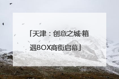 天津：创意之城·箱遇BOX商街启幕