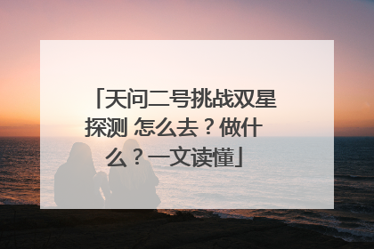 天问二号挑战双星探测 怎么去？做什么？一文读懂