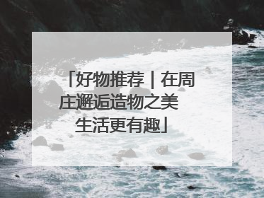好物推荐｜在周庄邂逅造物之美 生活更有趣