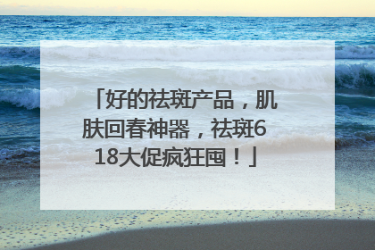 好的祛斑产品，肌肤回春神器，祛斑618大促疯狂囤！
