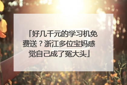 好几千元的学习机免费送？浙江多位宝妈感觉自己成了冤大头