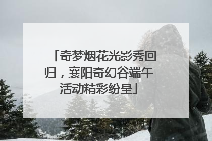 奇梦烟花光影秀回归，襄阳奇幻谷端午活动精彩纷呈