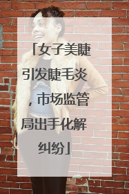 女子美睫引发睫毛炎，市场监管局出手化解纠纷