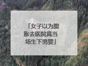 女子以为腹胀去医院竟当场生下男婴