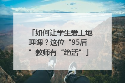 如何让学生爱上地理课？这位“95后”教师有“绝活”