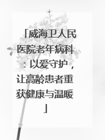威海卫人民医院老年病科：以爱守护，让高龄患者重获健康与温暖
