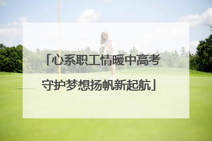 心系职工情暖中高考 守护梦想扬帆新起航