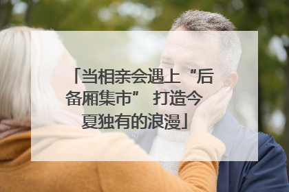 当相亲会遇上“后备厢集市” 打造今夏独有的浪漫