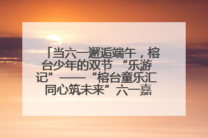 当六一邂逅端午，榕台少年的双节 “乐游记”——“榕台童乐汇 同心筑未来”六一嘉年华活动顺利举行