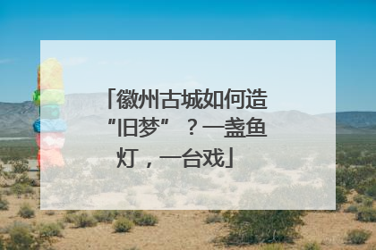 徽州古城如何造“旧梦”？一盏鱼灯，一台戏