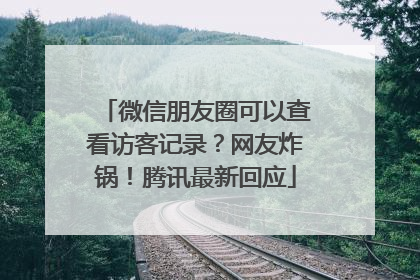 微信朋友圈可以查看访客记录？网友炸锅！腾讯最新回应