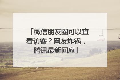 微信朋友圈可以查看访客？网友炸锅，腾讯最新回应
