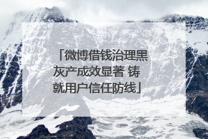 微博借钱治理黑灰产成效显著 铸就用户信任防线