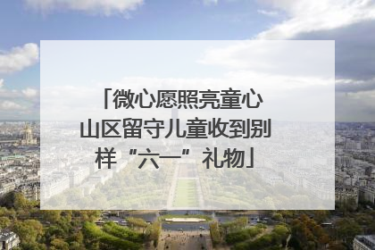 微心愿照亮童心 山区留守儿童收到别样“六一”礼物