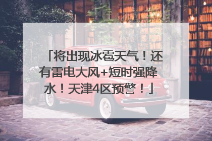 将出现冰雹天气！还有雷电大风+短时强降水！天津4区预警！