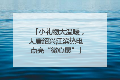 小礼物大温暖，大唐绍兴江滨热电点亮“微心愿”
