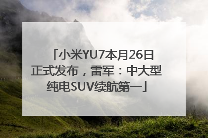 小米YU7本月26日正式发布，雷军：中大型纯电SUV续航第一