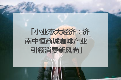 小业态大经济：济南中恒商城咖啡产业引领消费新风尚