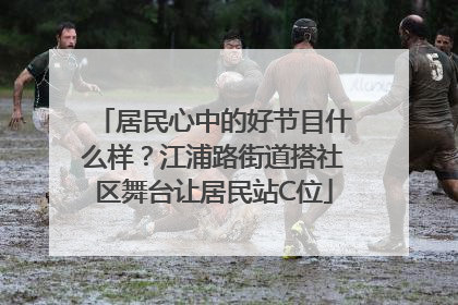 居民心中的好节目什么样？江浦路街道搭社区舞台让居民站C位
