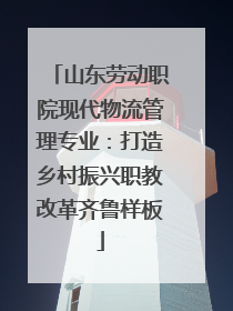 山东劳动职院现代物流管理专业：打造乡村振兴职教改革齐鲁样板