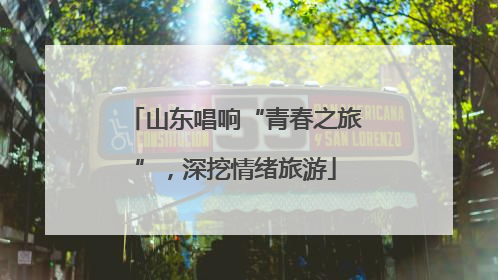 山东唱响“青春之旅”，深挖情绪旅游
