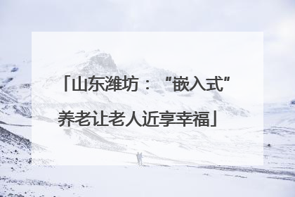 山东潍坊：“嵌入式”养老让老人近享幸福