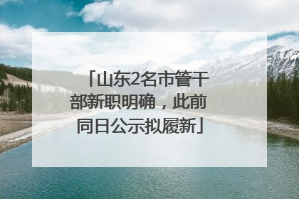 山东2名市管干部新职明确，此前同日公示拟履新