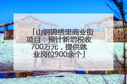 山钢锦绣里商业街项目：预计新增税收700万元，提供就业岗位900余个