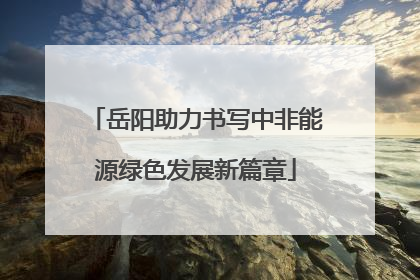 岳阳助力书写中非能源绿色发展新篇章