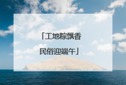 工地粽飘香 民俗迎端午