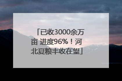 已收3000余万亩 进度96%！河北夏粮丰收在望