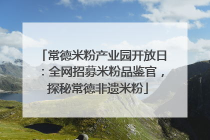 常德米粉产业园开放日：全网招募米粉品鉴官，探秘常德非遗米粉
