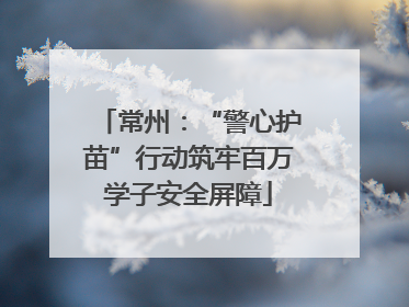 常州：“警心护苗”行动筑牢百万学子安全屏障