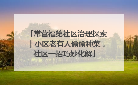 常营福第社区治理探索｜小区老有人偷偷种菜，社区一招巧妙化解
