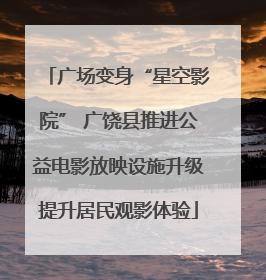 广场变身“星空影院” 广饶县推进公益电影放映设施升级提升居民观影体验