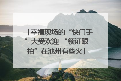 幸福现场的“快门手”大受欢迎 “领证跟拍”在池州有些火