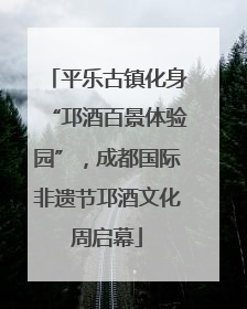 平乐古镇化身“邛酒百景体验园”，成都国际非遗节邛酒文化周启幕