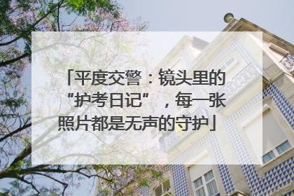 平度交警：镜头里的“护考日记”，每一张照片都是无声的守护