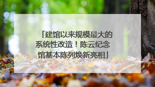 建馆以来规模最大的系统性改造！陈云纪念馆基本陈列焕新亮相