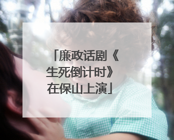 廉政话剧《生死倒计时》在保山上演