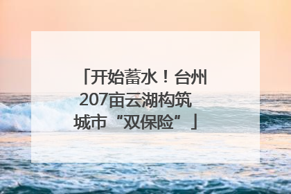 开始蓄水！台州207亩云湖构筑城市“双保险”