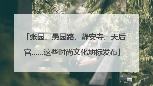 张园、愚园路、静安寺、天后宫……这些时尚文化地标发布