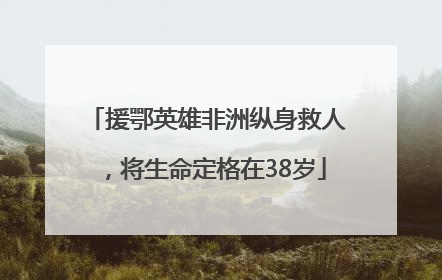 援鄂英雄非洲纵身救人，将生命定格在38岁