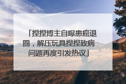 捏捏博主自曝患癌退圈，解压玩具捏捏致病问题再度引发热议