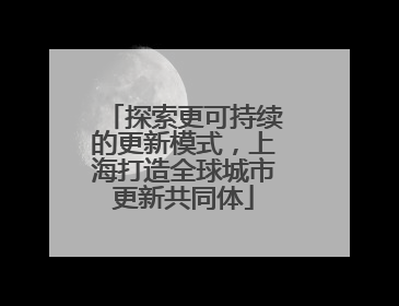 探索更可持续的更新模式，上海打造全球城市更新共同体