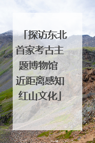 探访东北首家考古主题博物馆 近距离感知红山文化