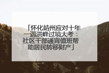 怀化靖州应对十年一遇洪峰过境大考：社区干部通宵值班帮助居民转移财产